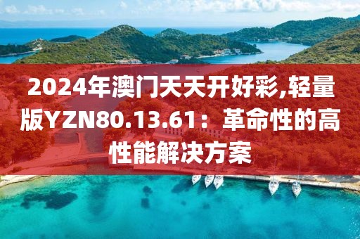 2024年澳門天天開好彩,輕量版YZN80.13.61：革命性的高性能解決方案