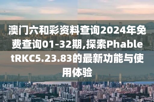 澳門六和彩資料查詢2024年免費(fèi)查詢01-32期,探索PhabletRKC5.23.83的最新功能與使用體驗(yàn)
