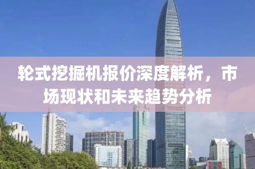 輪式挖掘機報價深度解析，市場現(xiàn)狀和未來趨勢分析