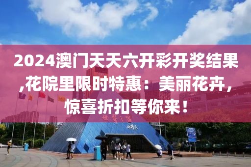 2024澳門天天六開彩開獎結(jié)果,花院里限時特惠：美麗花卉，驚喜折扣等你來！