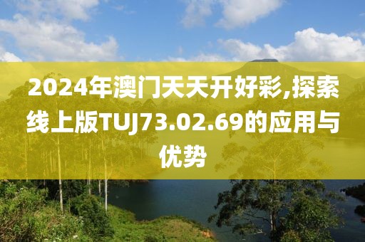 2024年澳門天天開好彩,探索線上版TUJ73.02.69的應(yīng)用與優(yōu)勢