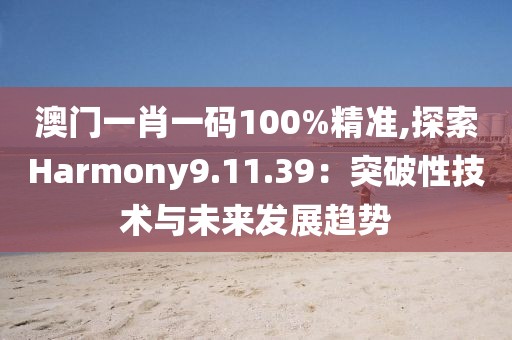 澳門(mén)一肖一碼100%精準(zhǔn),探索Harmony9.11.39：突破性技術(shù)與未來(lái)發(fā)展趨勢(shì)