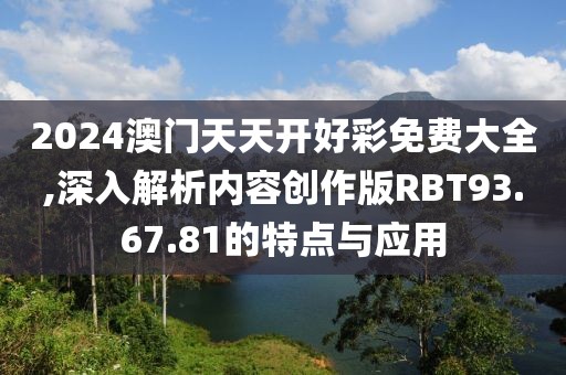2024澳門(mén)天天開(kāi)好彩免費(fèi)大全,深入解析內(nèi)容創(chuàng)作版RBT93.67.81的特點(diǎn)與應(yīng)用