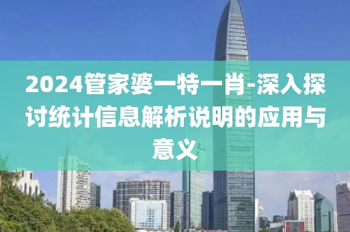 2024管家婆一特一肖-深入探討統(tǒng)計信息解析說明的應(yīng)用與意義