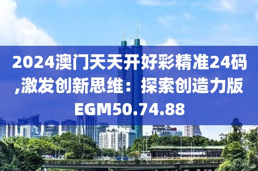2024澳門天天開好彩精準(zhǔn)24碼,激發(fā)創(chuàng)新思維：探索創(chuàng)造力版EGM50.74.88