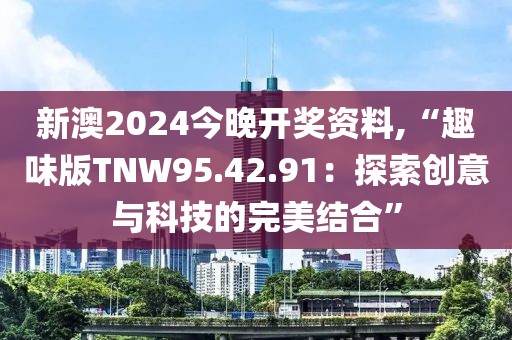 新澳2024今晚開獎(jiǎng)資料,“趣味版TNW95.42.91：探索創(chuàng)意與科技的完美結(jié)合”