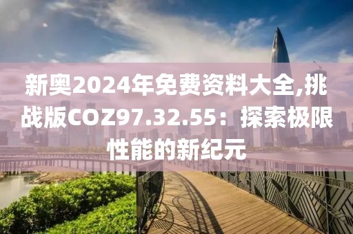 新奧2024年免費(fèi)資料大全,挑戰(zhàn)版COZ97.32.55：探索極限性能的新紀(jì)元