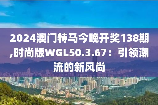 2024澳門特馬今晚開獎(jiǎng)138期,時(shí)尚版WGL50.3.67：引領(lǐng)潮流的新風(fēng)尚