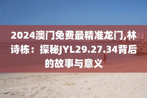 2024澳門免費最精準龍門,林詩棟：探秘JYL29.27.34背后的故事與意義