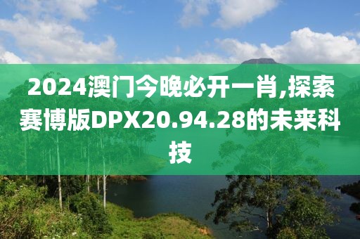 2024澳門今晚必開一肖,探索賽博版DPX20.94.28的未來科技