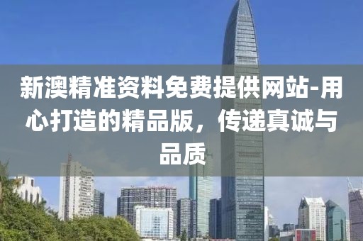 新澳精準(zhǔn)資料免費(fèi)提供網(wǎng)站-用心打造的精品版，傳遞真誠(chéng)與品質(zhì)