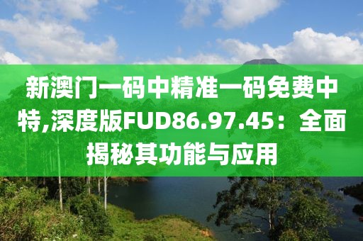新澳門一碼中精準一碼免費中特,深度版FUD86.97.45：全面揭秘其功能與應(yīng)用
