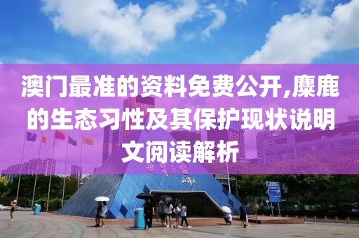 澳門(mén)最準(zhǔn)的資料免費(fèi)公開(kāi),麋鹿的生態(tài)習(xí)性及其保護(hù)現(xiàn)狀說(shuō)明文閱讀解析