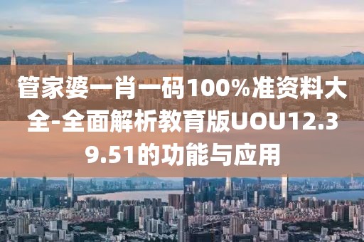 管家婆一肖一碼100%準(zhǔn)資料大全-全面解析教育版UOU12.39.51的功能與應(yīng)用