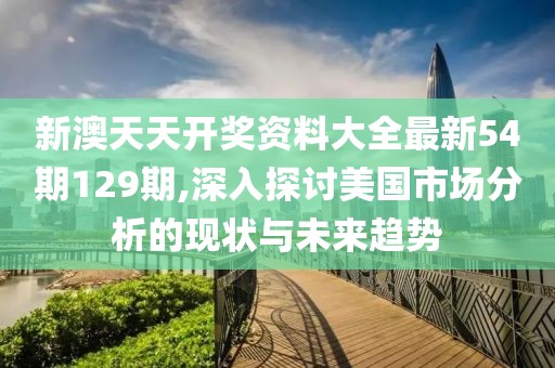新澳天天開獎資料大全最新54期129期,深入探討美國市場分析的現(xiàn)狀與未來趨勢