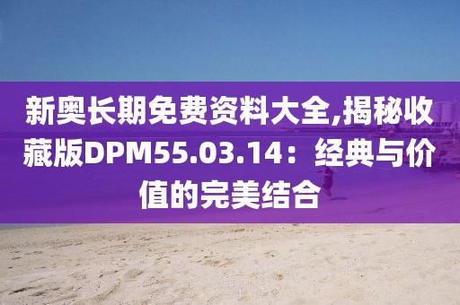 新奧長(zhǎng)期免費(fèi)資料大全,揭秘收藏版DPM55.03.14：經(jīng)典與價(jià)值的完美結(jié)合