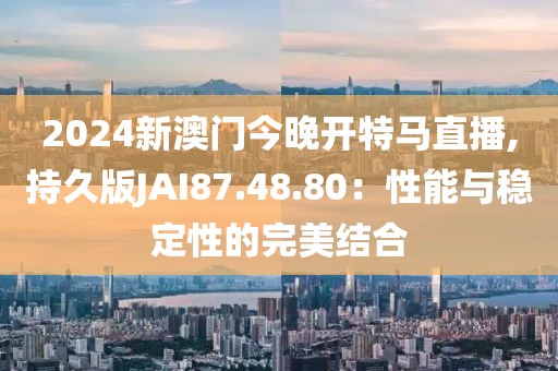 2024新澳門今晚開特馬直播,持久版JAI87.48.80：性能與穩(wěn)定性的完美結(jié)合