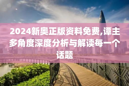 2024新奧正版資料免費(fèi),譚主多角度深度分析與解讀每一個(gè)話題