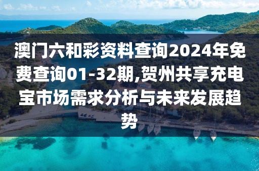 澳門六和彩資料查詢2024年免費(fèi)查詢01-32期,賀州共享充電寶市場需求分析與未來發(fā)展趨勢