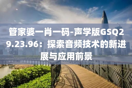管家婆一肖一碼-聲學(xué)版GSQ29.23.96：探索音頻技術(shù)的新進(jìn)展與應(yīng)用前景