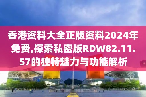 香港資料大全正版資料2024年免費(fèi),探索私密版RDW82.11.57的獨(dú)特魅力與功能解析