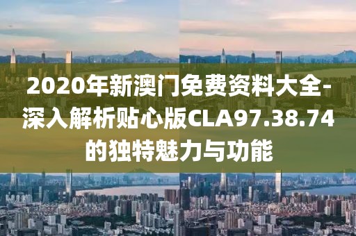 2020年新澳門免費(fèi)資料大全-深入解析貼心版CLA97.38.74的獨(dú)特魅力與功能