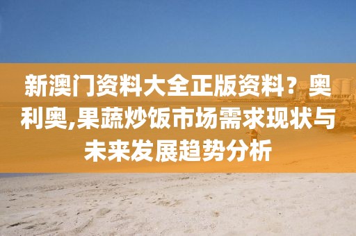 新澳門資料大全正版資料？奧利奧,果蔬炒飯市場需求現(xiàn)狀與未來發(fā)展趨勢分析