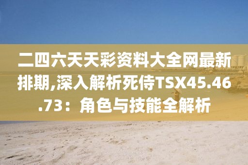 二四六天天彩資料大全網(wǎng)最新排期,深入解析死侍TSX45.46.73：角色與技能全解析