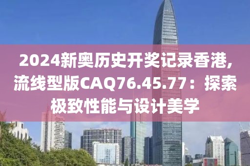 2024新奧歷史開獎記錄香港,流線型版CAQ76.45.77：探索極致性能與設(shè)計美學(xué)