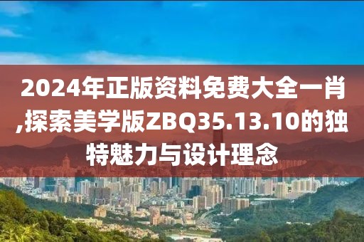 2024年正版資料免費大全一肖,探索美學(xué)版ZBQ35.13.10的獨特魅力與設(shè)計理念