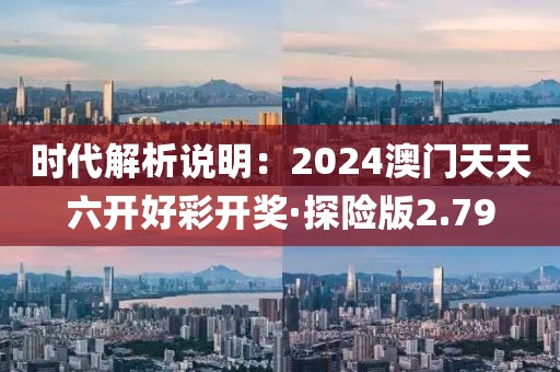 時(shí)代解析說明：2024澳門天天六開好彩開獎(jiǎng)·探險(xiǎn)版2.79