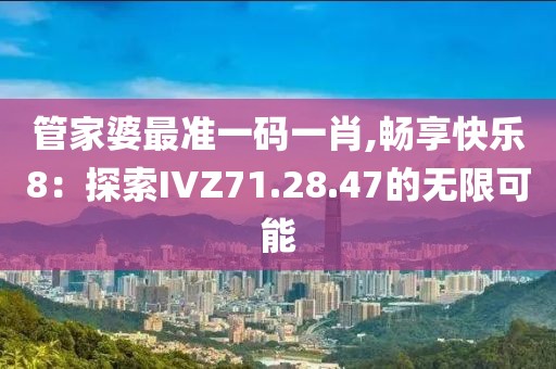 管家婆最準(zhǔn)一碼一肖,暢享快樂8：探索IVZ71.28.47的無限可能