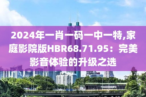 2024年一肖一碼一中一特,家庭影院版HBR68.71.95：完美影音體驗的升級之選