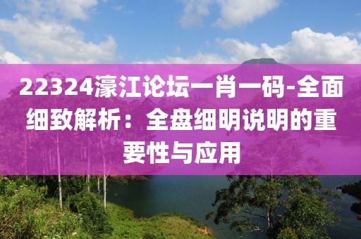 22324濠江論壇一肖一碼-全面細(xì)致解析：全盤(pán)細(xì)明說(shuō)明的重要性與應(yīng)用