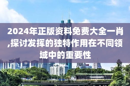 2024年正版資料免費(fèi)大全一肖,探討發(fā)揮的獨(dú)特作用在不同領(lǐng)域中的重要性