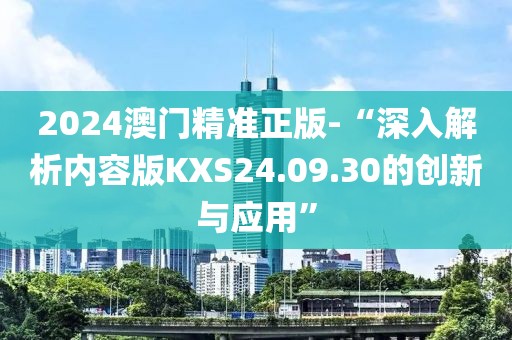 2024澳門(mén)精準(zhǔn)正版-“深入解析內(nèi)容版KXS24.09.30的創(chuàng)新與應(yīng)用”