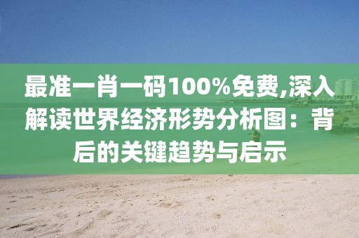 最準(zhǔn)一肖一碼100%免費(fèi),深入解讀世界經(jīng)濟(jì)形勢(shì)分析圖：背后的關(guān)鍵趨勢(shì)與啟示