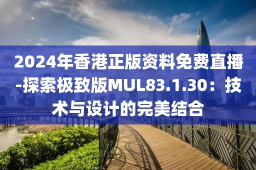 2024年香港正版資料免費(fèi)直播-探索極致版MUL83.1.30：技術(shù)與設(shè)計(jì)的完美結(jié)合