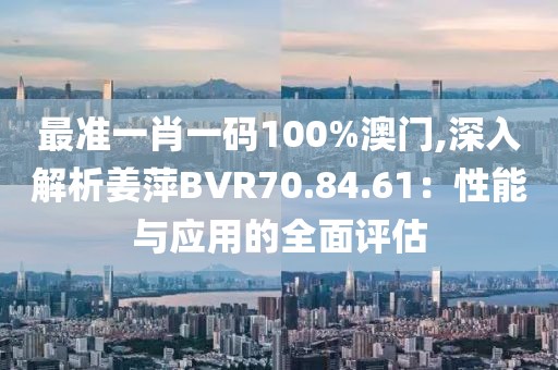 最準一肖一碼100%澳門,深入解析姜萍BVR70.84.61：性能與應用的全面評估
