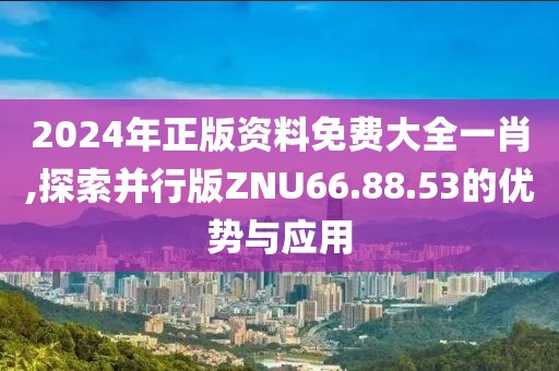 2024年正版資料免費大全一肖,探索并行版ZNU66.88.53的優(yōu)勢與應用