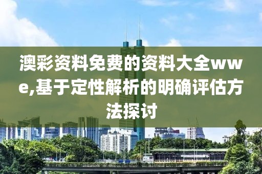 澳彩資料免費(fèi)的資料大全wwe,基于定性解析的明確評(píng)估方法探討