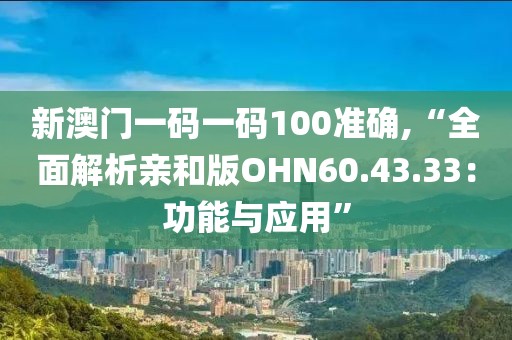 新澳門(mén)一碼一碼100準(zhǔn)確,“全面解析親和版OHN60.43.33：功能與應(yīng)用”