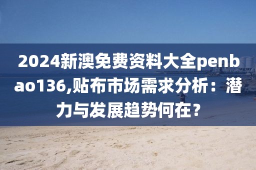 2024新澳免費(fèi)資料大全penbao136,貼布市場(chǎng)需求分析：潛力與發(fā)展趨勢(shì)何在？
