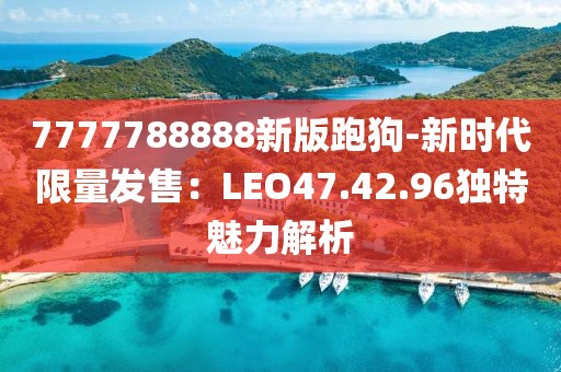 7777788888新版跑狗-新時(shí)代限量發(fā)售：LEO47.42.96獨(dú)特魅力解析