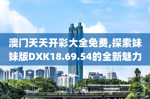 澳門天天開彩大全免費(fèi),探索妹妹版DXK18.69.54的全新魅力