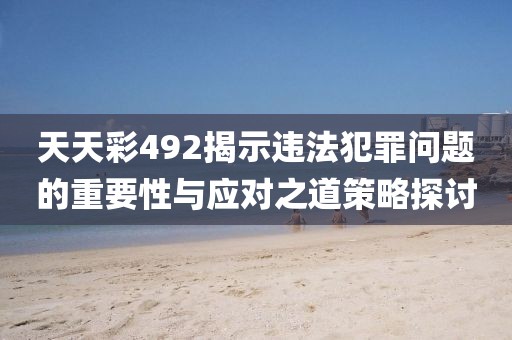 天天彩492揭示違法犯罪問題的重要性與應(yīng)對(duì)之道策略探討