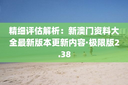 精細評估解析：新澳門資料大全最新版本更新內(nèi)容·極限版2.38
