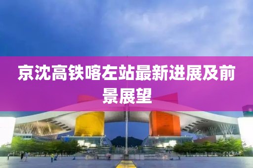 京沈高鐵喀左站最新進(jìn)展及前景展望