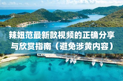 辣妞范最新款視頻的正確分享與欣賞指南（避免涉黃內(nèi)容）