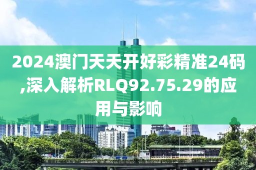 2024澳門(mén)天天開(kāi)好彩精準(zhǔn)24碼,深入解析RLQ92.75.29的應(yīng)用與影響